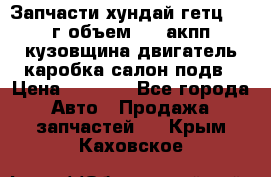 Запчасти хундай гетц 2010г объем 1.6 акпп кузовщина двигатель каробка салон подв › Цена ­ 1 000 - Все города Авто » Продажа запчастей   . Крым,Каховское